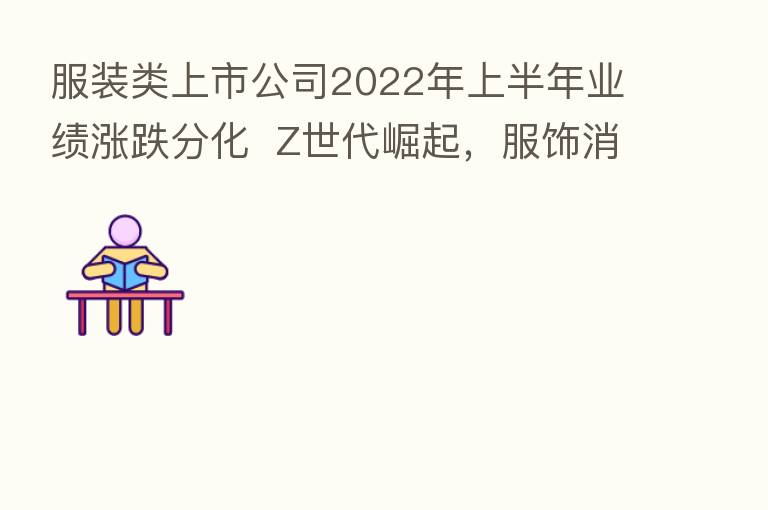 服装类上市公司2022年上半年业绩涨跌分化  Z世代崛起，服饰消费迎来哪些新趋势？
