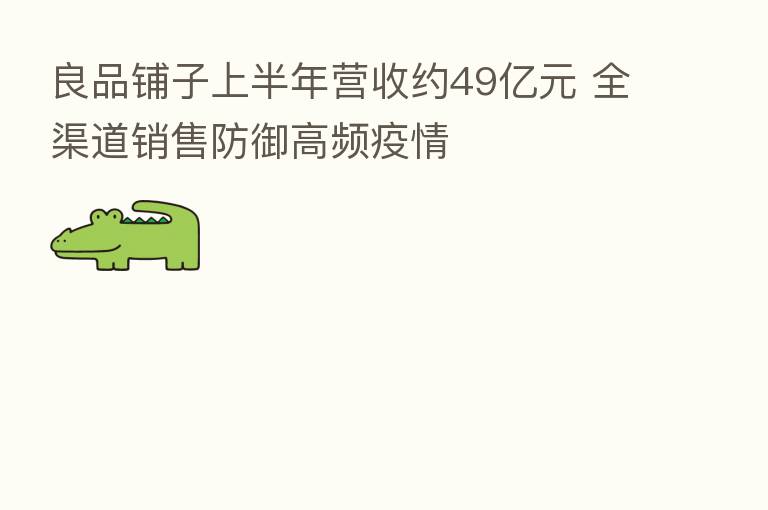 良品铺子上半年营收约49亿元 全渠道销售防御高频疫情