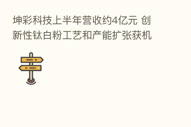 坤彩科技上半年营收约4亿元 创新性钛白粉工艺和产能扩张获机构看好