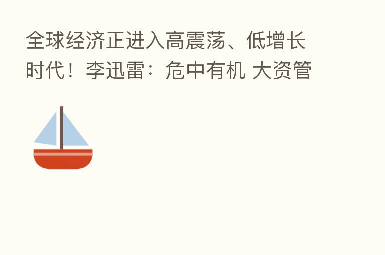 全球经济正进入高震荡、低增长时代!李迅雷:危中有机 大资管行业或迎来大发展