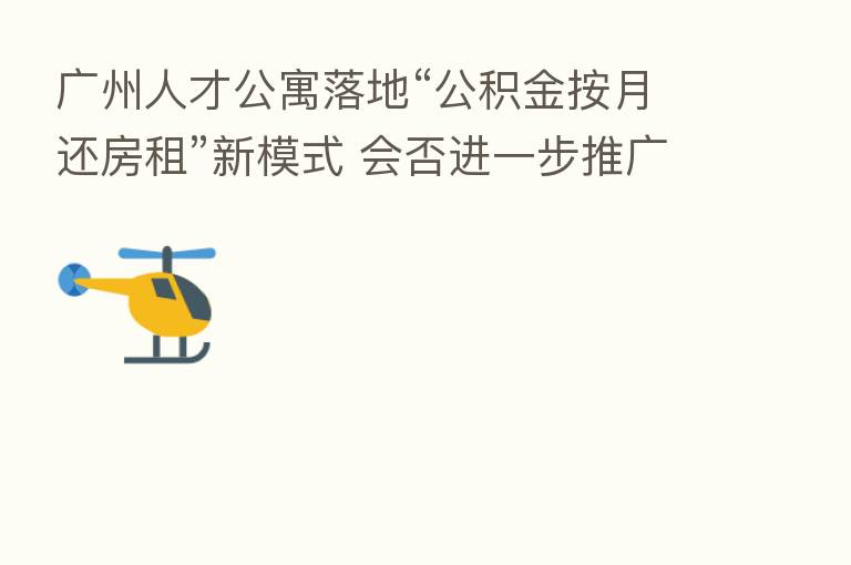 广州人才公寓落地“公积金按月还房租”新模式 会否进一步推广?