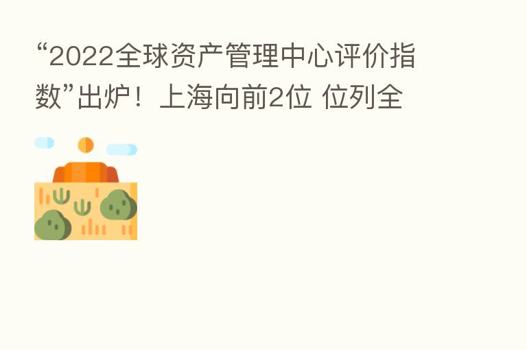 “2022全球资产管理中心评价指数”出炉!上海向前2位 位列全球 六!