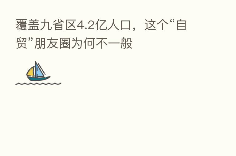 覆盖九省区4.2亿人口,这个“自贸”朋友圈为何不一般