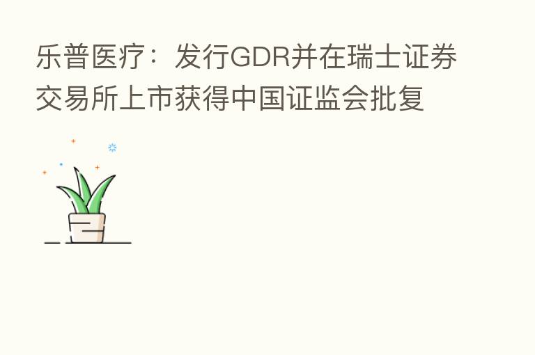 乐普医疗:发行GDR并在瑞士证券交易所上市获得中国证监会批复