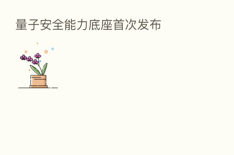 量子安全能力底座首次发布