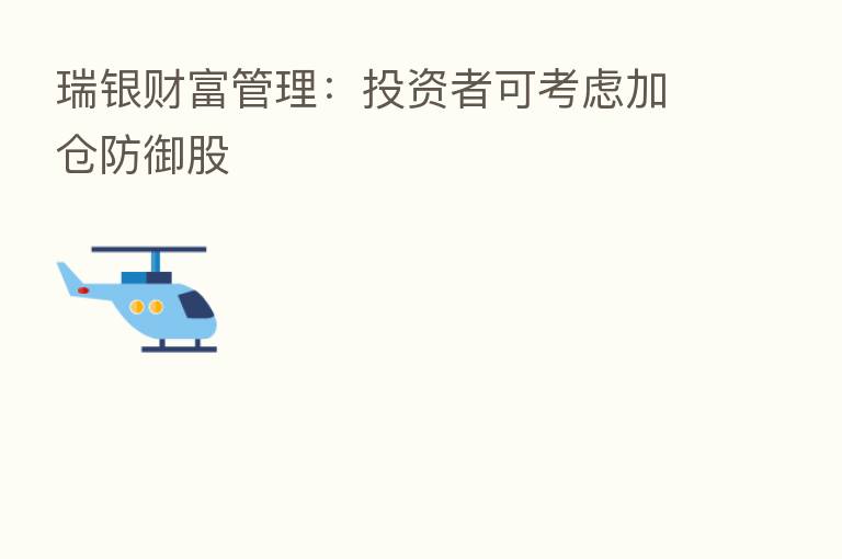瑞银财富管理:投资者可考虑加仓防御股