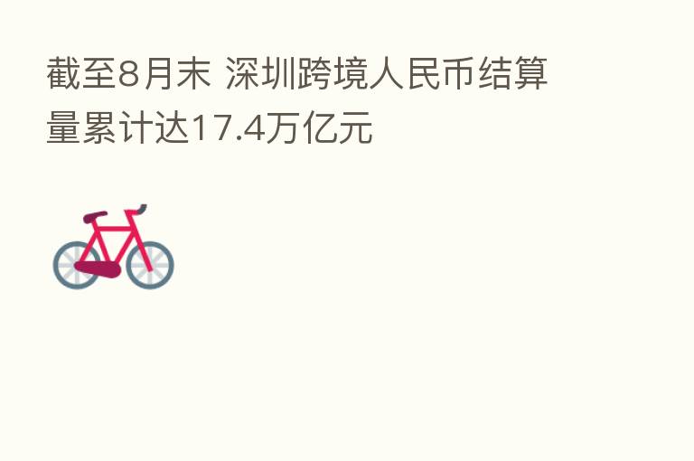 截至8月末 深圳跨境人民币结算量累计达17.4万亿元