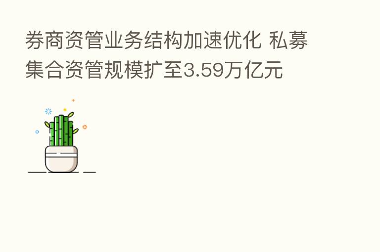 券商资管业务结构加速优化 私募集合资管规模扩至3.59万亿元