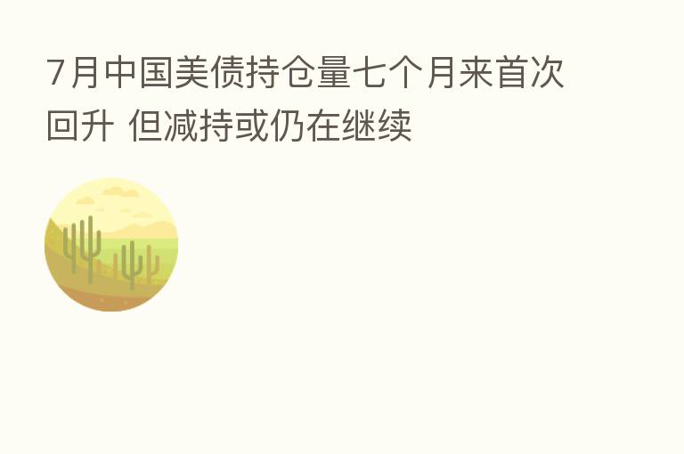 7月中国美债持仓量七个月来首次回升 但减持或仍在继续