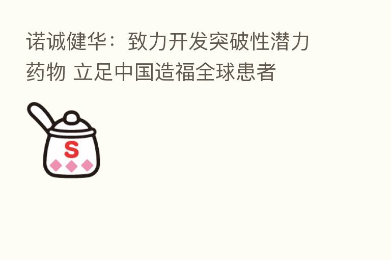 诺诚健华:致力开发突破性潜力药物 立足中国造福全球患者