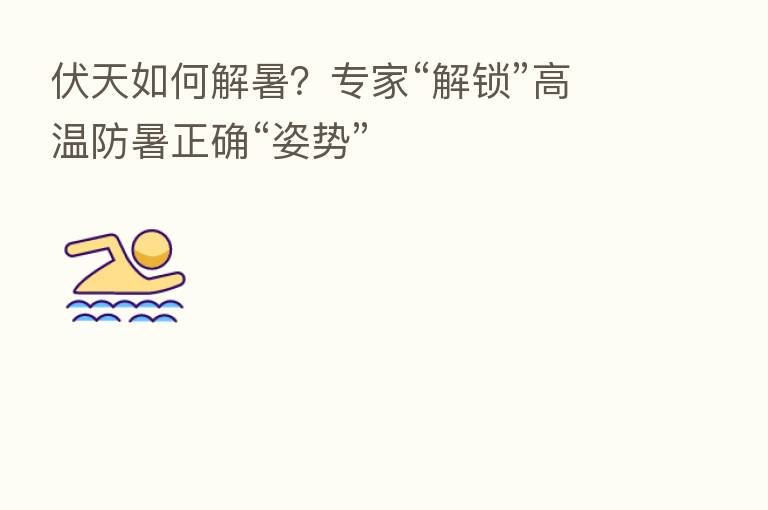 伏天如何解暑?专家“解锁”高温防暑正确“姿势”