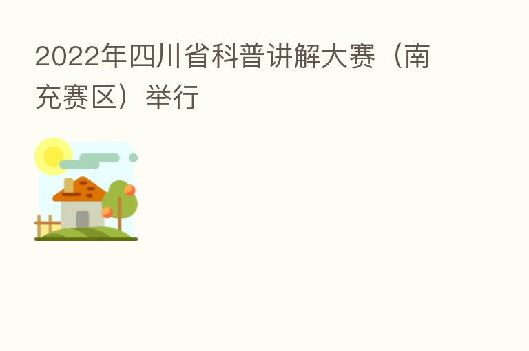 2022年四川省科普讲解大赛(南充赛区)举行