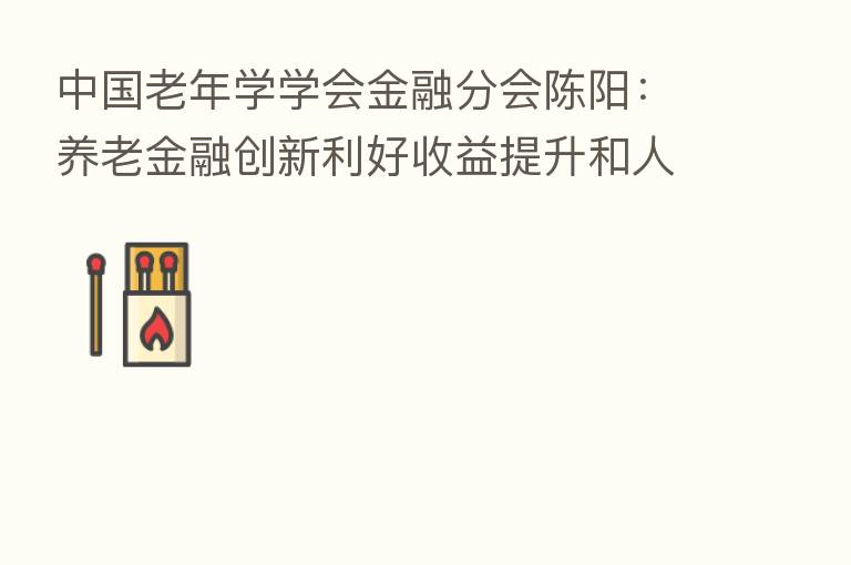 中国老年学学会金融分会陈阳:养老金融创新利好收益提升和人民币国际化