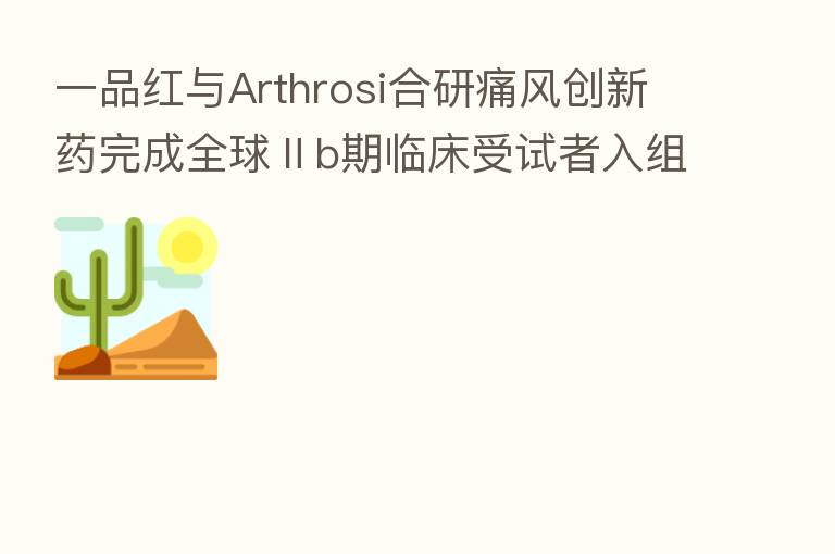 一品红与Arthrosi合研痛风创新药完成全球Ⅱb期临床受试者入组