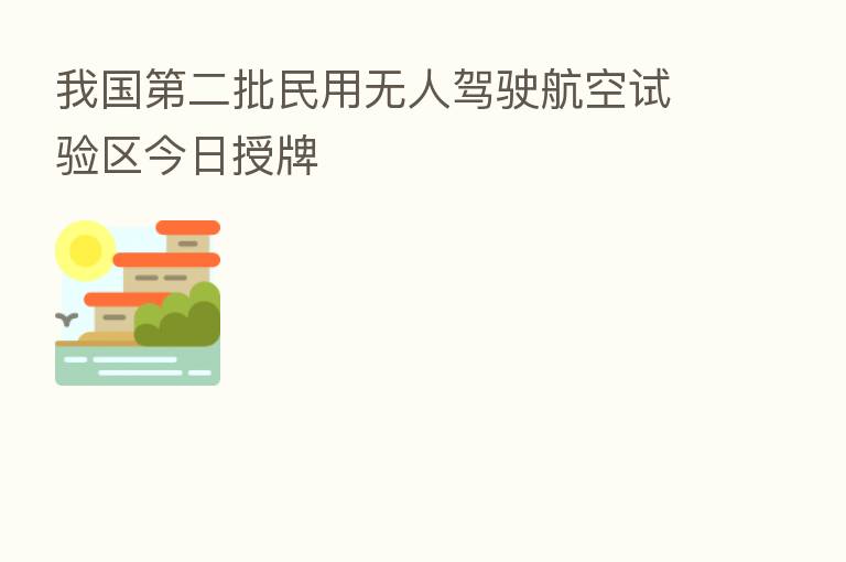 我国 二批民用无人驾驶航空试验区今日授牌