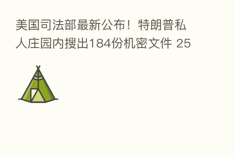 美国司法部新 公布!特朗普私人庄园内搜出184份机密文件 25份属于 高机密文件