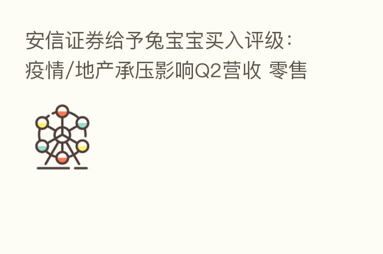 安信证券给予兔宝宝买入评级：疫情/地产承压影响Q2营收 零售端全屋定制增速亮眼