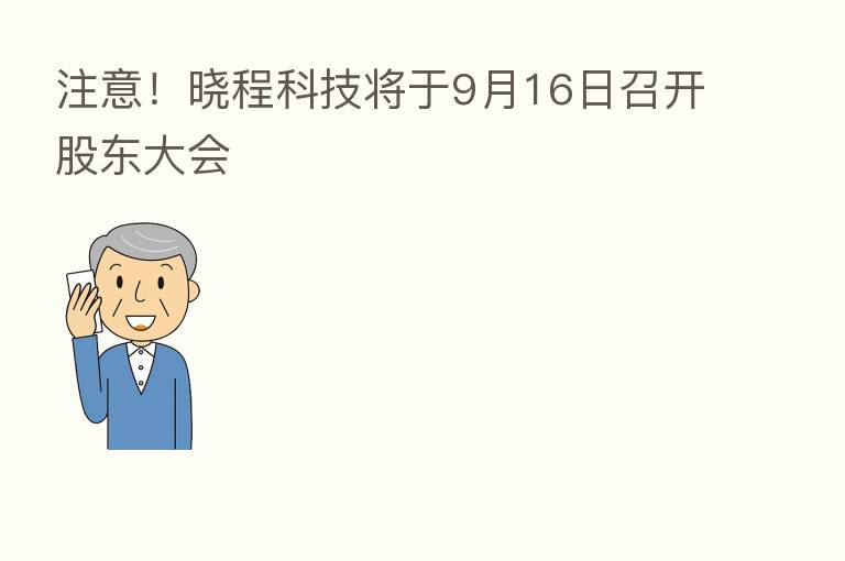 注意!晓程科技将于9月16日召开股东大会