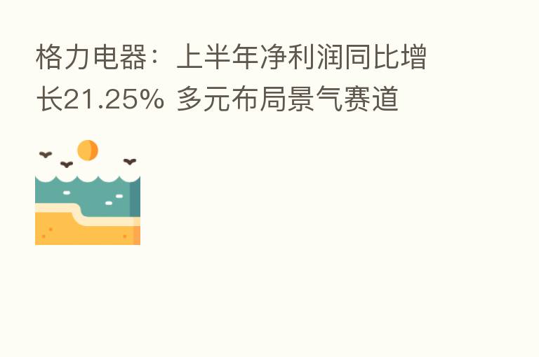 格力电器：上半年净利润同比增长21.25% 多元布局景气赛道
