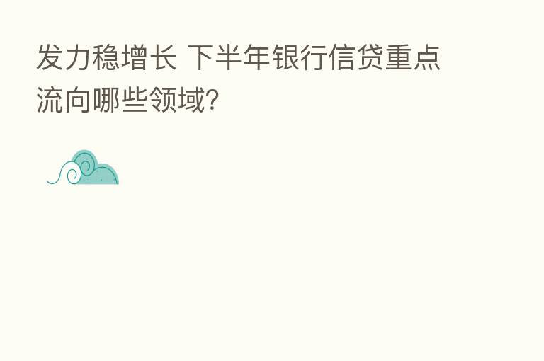 发力稳增长 下半年银行信贷重点流向哪些领域?