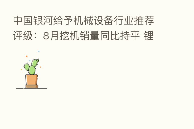 中国银河给予机械设备行业推荐评级:8月挖机销量同比持平 锂电/光伏设备迎增量投资机会