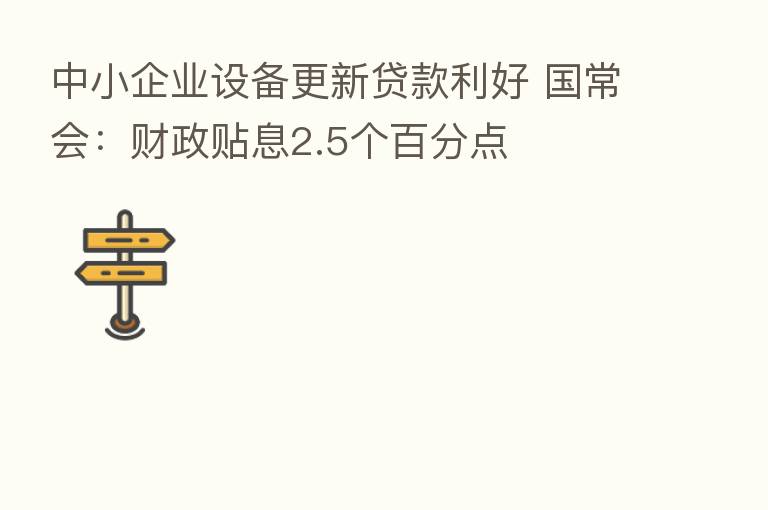 中小企业设备更新贷款利好 国常会:财政贴息2.5个百分点