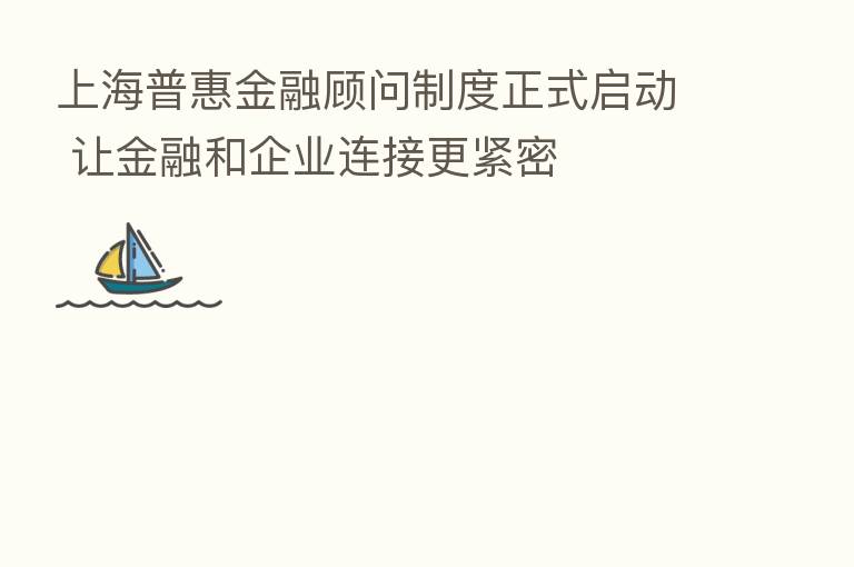 上海普惠金融顾问制度正式启动 让金融和企业连接更紧密