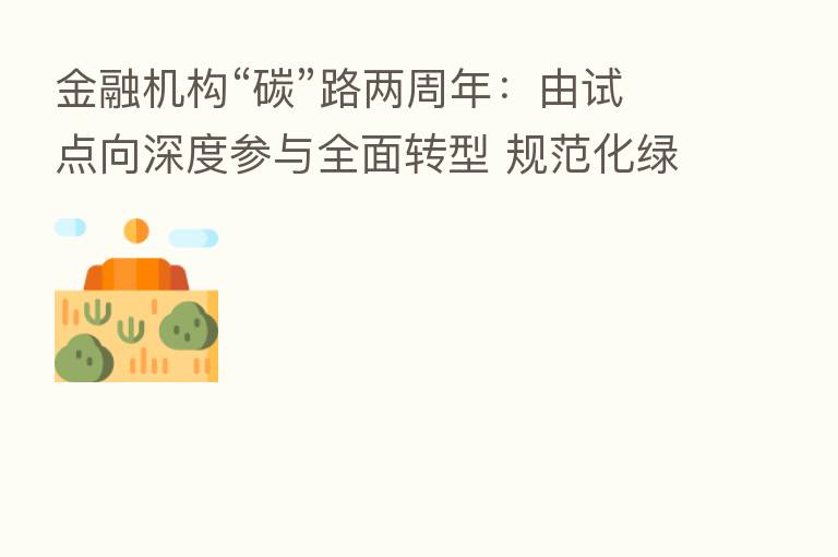 金融机构“碳”路两周年：由试点向深度参与全面转型 规范化绿色金融标准仍有待建立