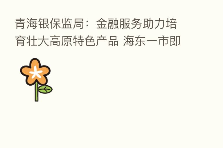 青海银保监局:金融服务助力培育壮大高原特色产品 海东一市即发放“拉面贷”近40亿