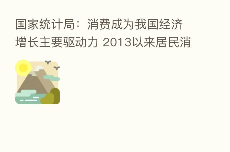 国家统计局:消费成为我国经济增长主要驱动力 2013以来居民消费支出年均增长超过9%