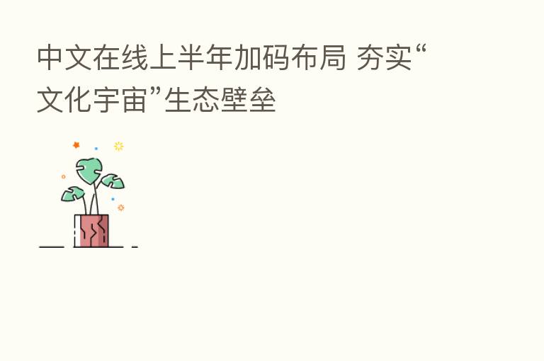 中文在线上半年加码布局 夯实“文化宇宙”生态壁垒