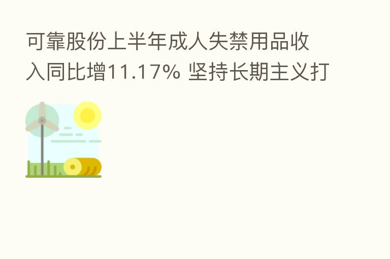 可靠股份上半年成人失禁用品收入同比增11.17% 坚持长期主义打造自主品牌