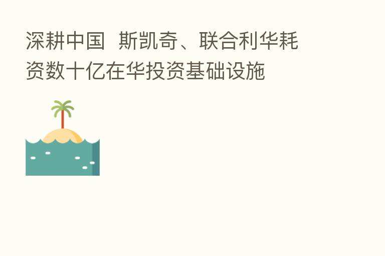 深耕中国 斯凯奇、联合利华耗资数十亿在华投资基础设施
