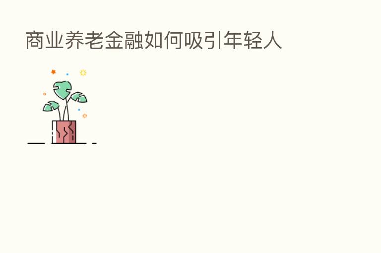 商业养老金融如何吸引年轻人