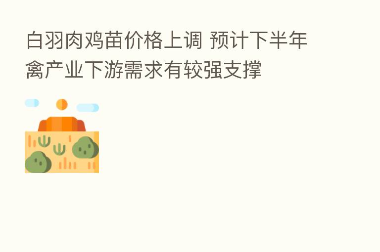 白羽肉鸡苗价格上调 预计下半年禽产业下游需求有较强支撑