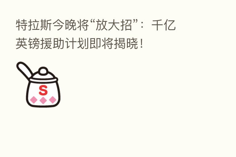 特拉斯今晚将“放大招”：千亿英镑援助计划即将揭晓！