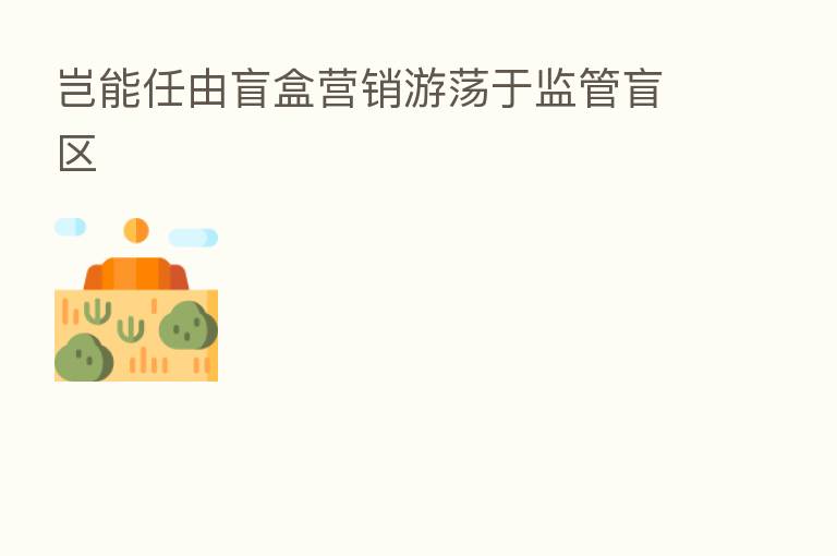 岂能任由盲盒营销游荡于监管盲区