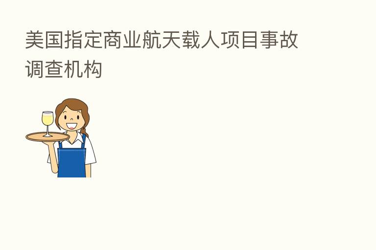 美国指定商业航天载人项目事故调查机构