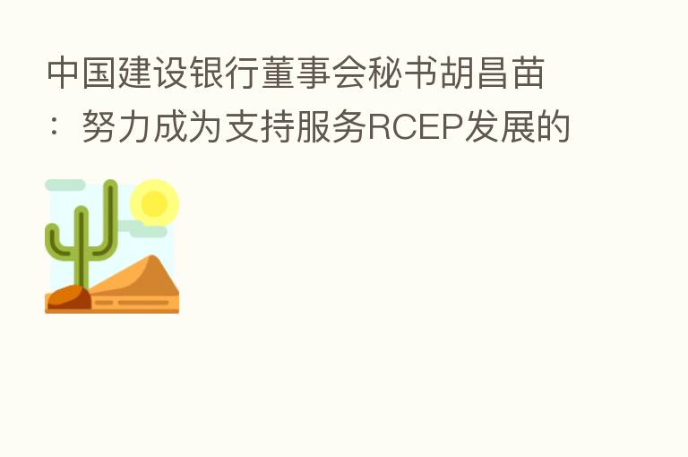 中国建设银行董事会秘书胡昌苗:努力成为支持服务RCEP发展的重要银行