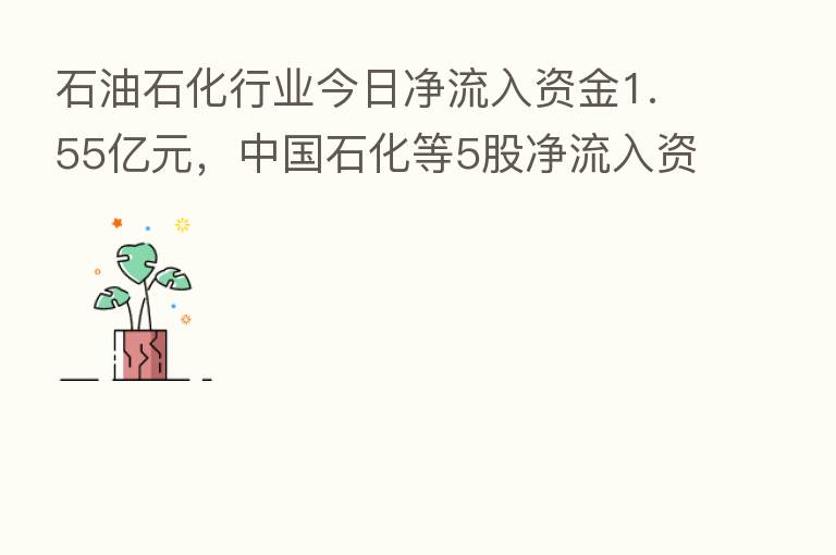 石油石化行业今日净流入资金1.55亿元,中国石化等5股净流入资金超千万元