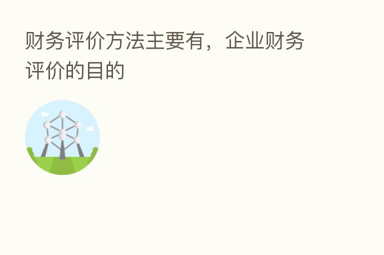 财务评价方法主要有，企业财务评价的目的