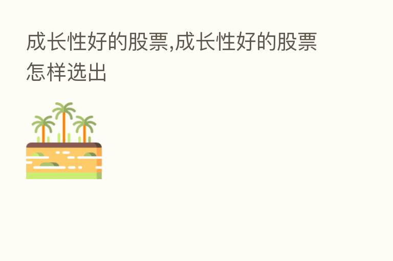 成长性好的股票,成长性好的股票怎样选出