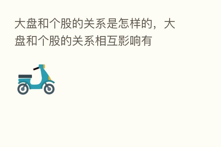 大盘和个股的关系是怎样的，大盘和个股的关系相互影响有