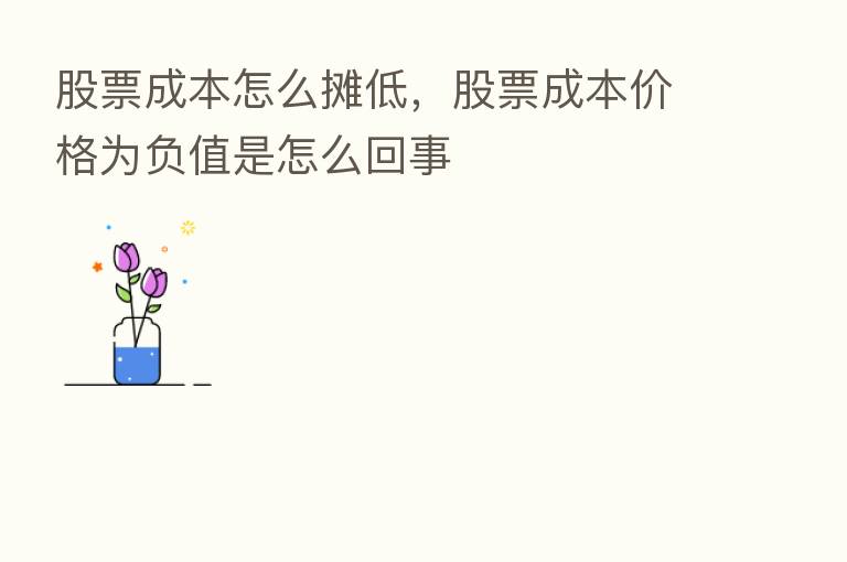 股票成本怎么摊低,股票成本价格为负值是怎么回事