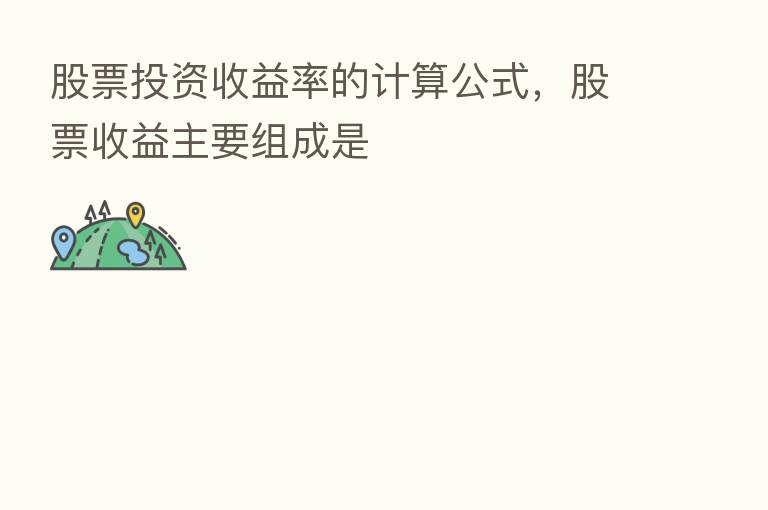 股票投资收益率的计算公式,股票收益主要组成是