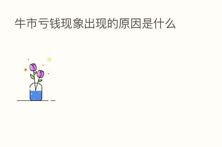 牛市亏前现象出现的原因是什么