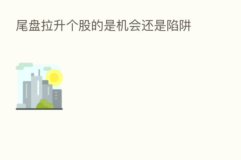 尾盘拉升个股的是机会还是陷阱