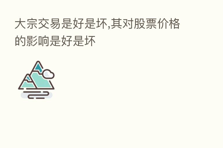 大宗交易是好是坏,其对股票价格的影响是好是坏