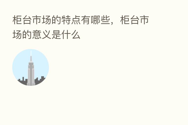 柜台市场的特点有哪些,柜台市场的意义是什么