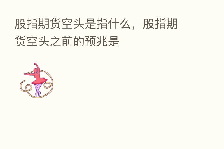 股指期货空头是指什么,股指期货空头之前的预兆是